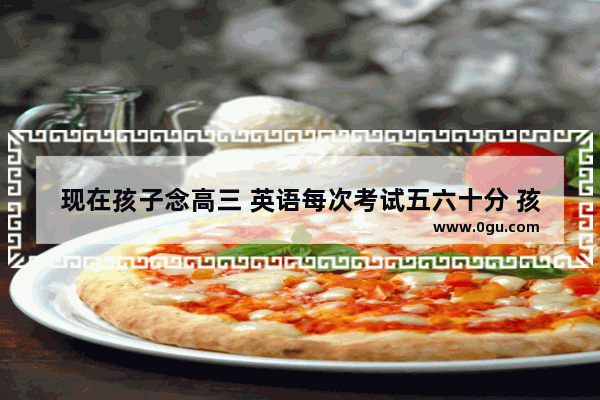 现在孩子念高三 英语每次考试五六十分 孩子的英语成绩怎样才能快速提高