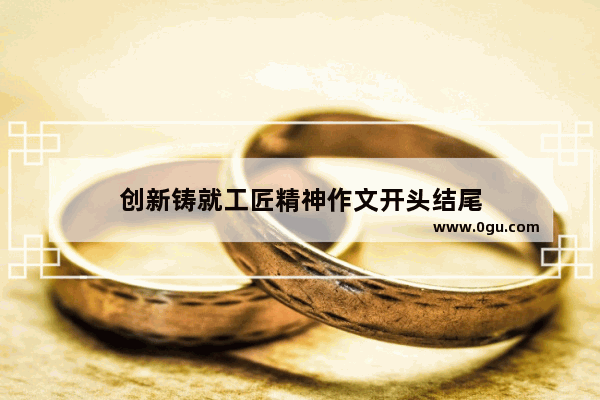 创新铸就工匠精神作文开头结尾
