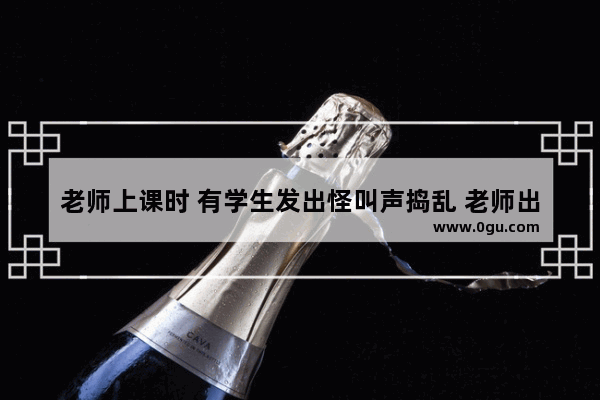 老师上课时 有学生发出怪叫声捣乱 老师出声制止不了 应该怎么办