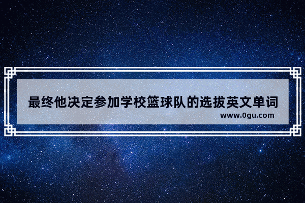 最终他决定参加学校篮球队的选拔英文单词