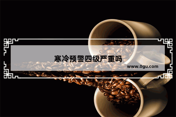 寒冷预警四级严重吗