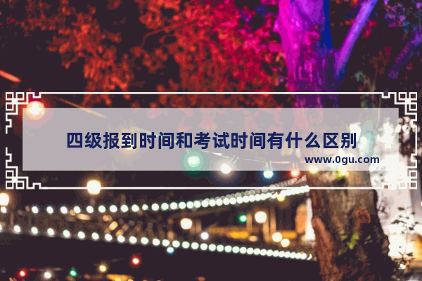 四级报到时间和考试时间有什么区别