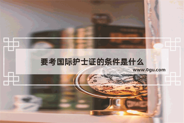 要考国际护士证的条件是什么