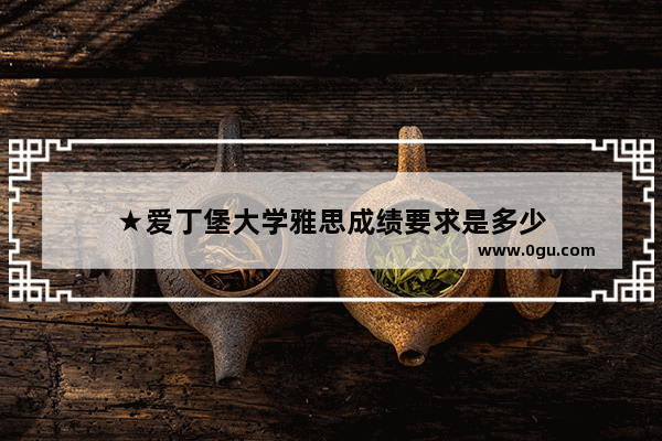 ★爱丁堡大学雅思成绩要求是多少