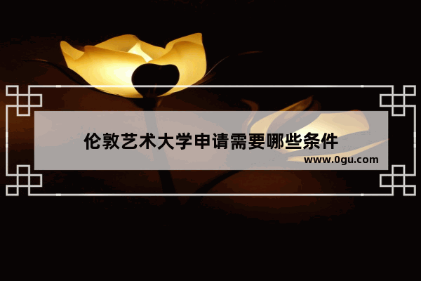 伦敦艺术大学申请需要哪些条件