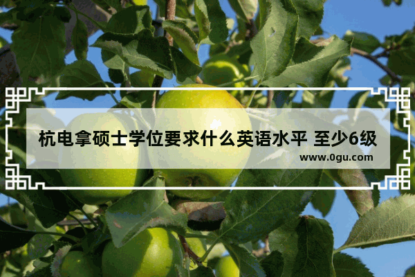 杭电拿硕士学位要求什么英语水平 至少6级吗