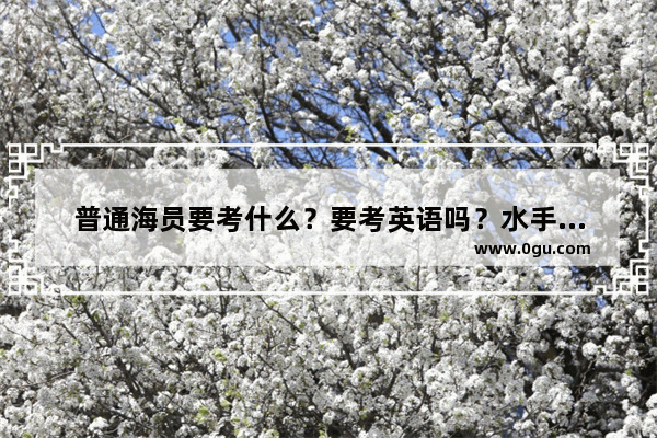 普通海员要考什么？要考英语吗？水手证很难考吗