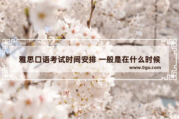 雅思口语考试时间安排 一般是在什么时候