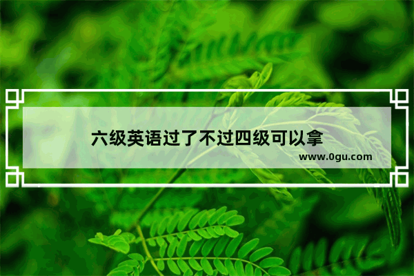 六级英语过了不过四级可以拿