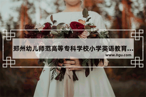 郑州幼儿师范高等专科学校小学英语教育有哪些课程