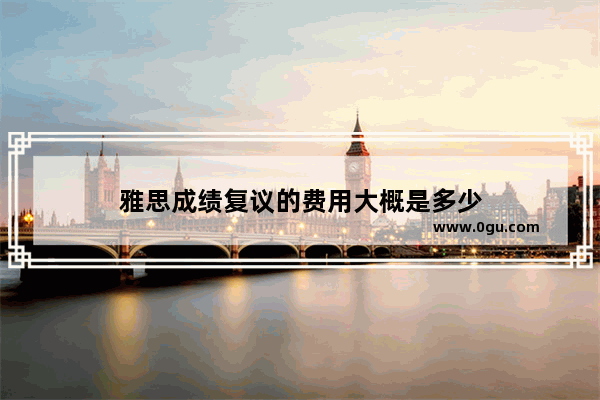 雅思成绩复议的费用大概是多少