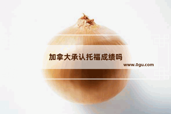 加拿大承认托福成绩吗
