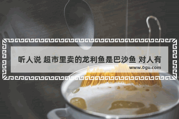 听人说 超市里卖的龙利鱼是巴沙鱼 对人有害 真的假的