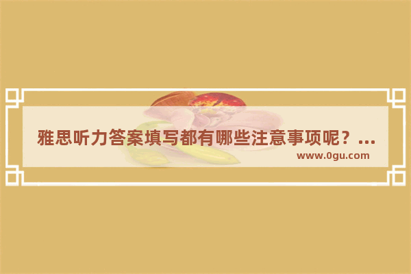 雅思听力答案填写都有哪些注意事项呢？了解的说下