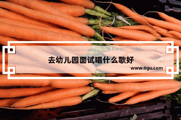 去幼儿园面试唱什么歌好