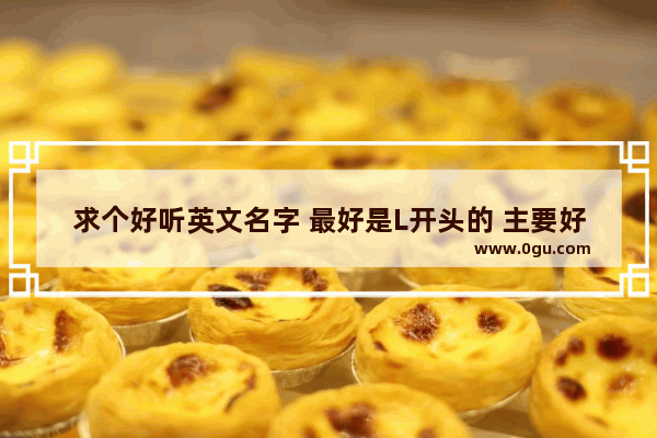求个好听英文名字 最好是L开头的 主要好听 名字中有个玲字