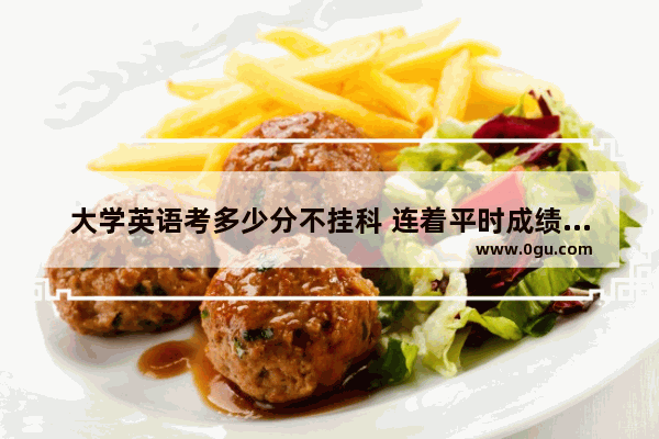 大学英语考多少分不挂科 连着平时成绩和期中成绩 还有雅兴达的10分