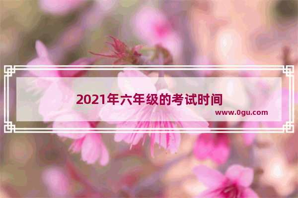 2021年六年级的考试时间