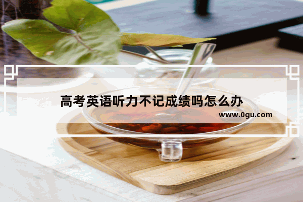 高考英语听力不记成绩吗怎么办