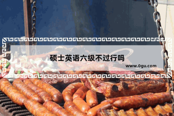 硕士英语六级不过行吗