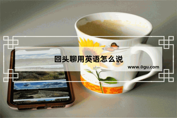 回头聊用英语怎么说