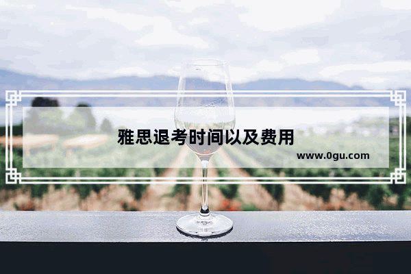 雅思退考时间以及费用