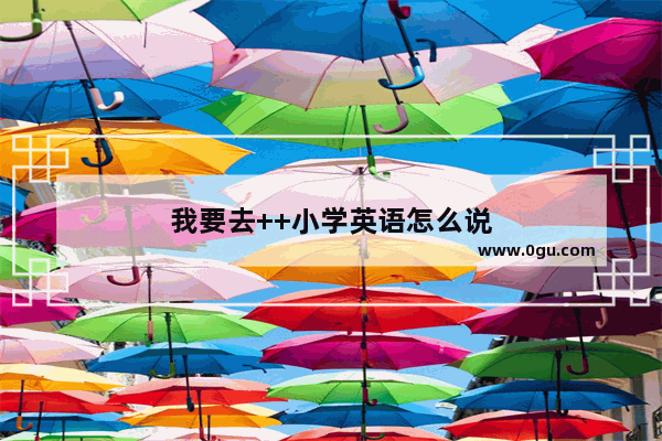我要去++小学英语怎么说