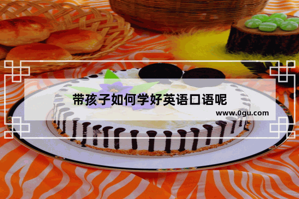 带孩子如何学好英语口语呢