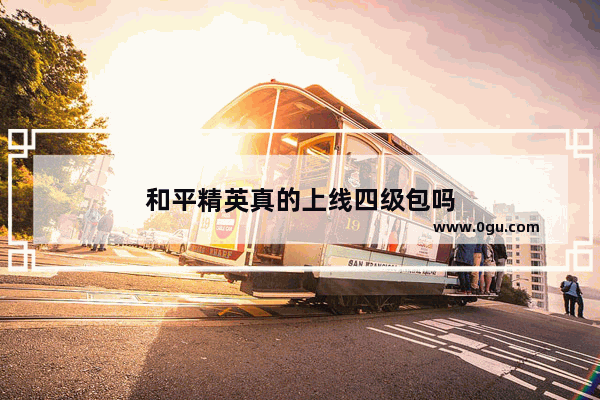和平精英真的上线四级包吗