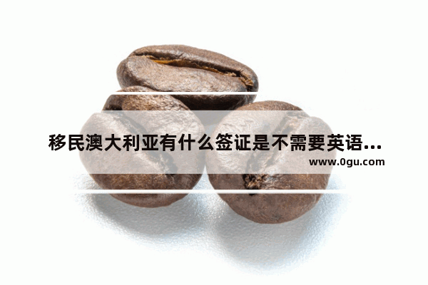 移民澳大利亚有什么签证是不需要英语要求的呢