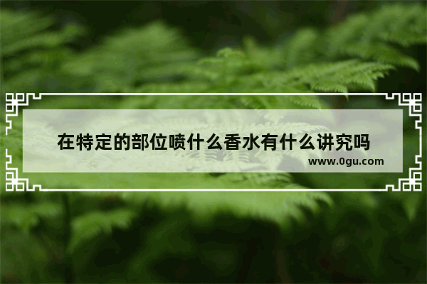 在特定的部位喷什么香水有什么讲究吗