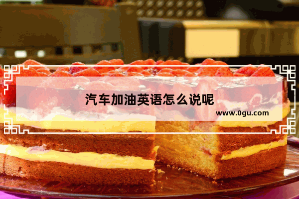 汽车加油英语怎么说呢