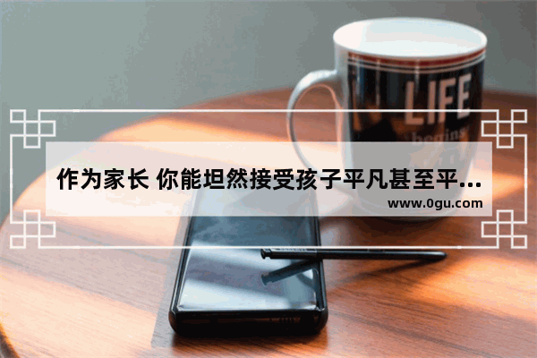作为家长 你能坦然接受孩子平凡甚至平庸么