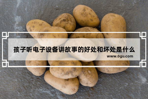 孩子听电子设备讲故事的好处和坏处是什么