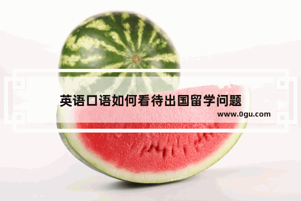 英语口语如何看待出国留学问题