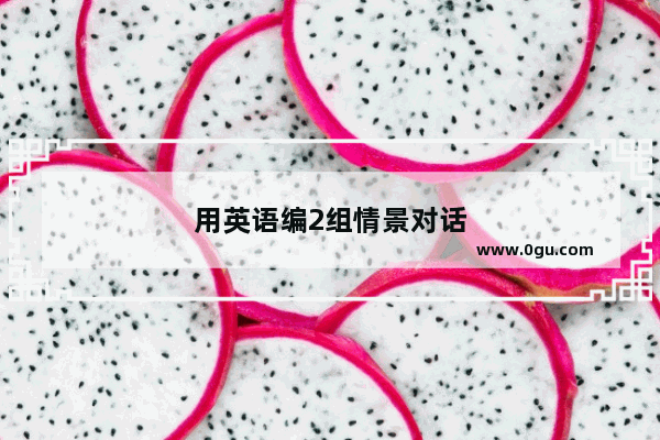 用英语编2组情景对话