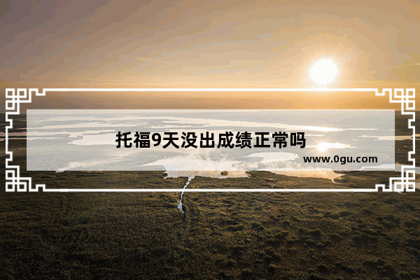 托福9天没出成绩正常吗