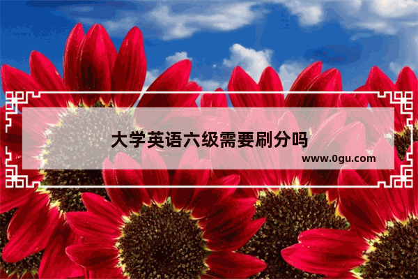 大学英语六级需要刷分吗