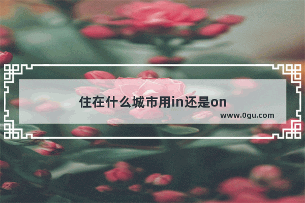 住在什么城市用in还是on