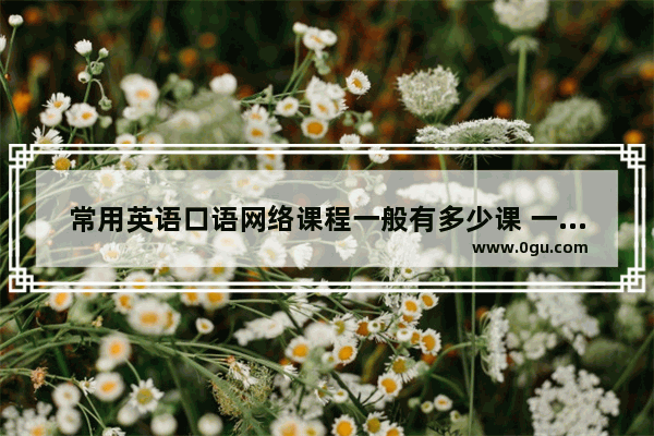 常用英语口语网络课程一般有多少课 一节课多少课时 整个课程下来需要多少时间呢
