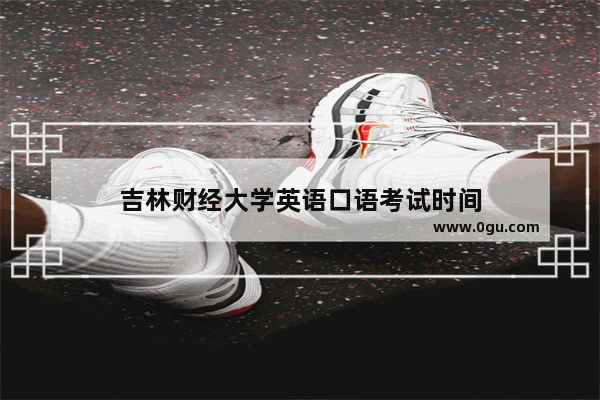 吉林财经大学英语口语考试时间