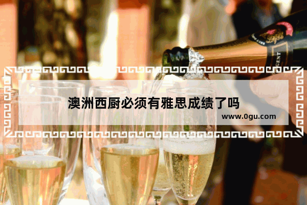 澳洲西厨必须有雅思成绩了吗
