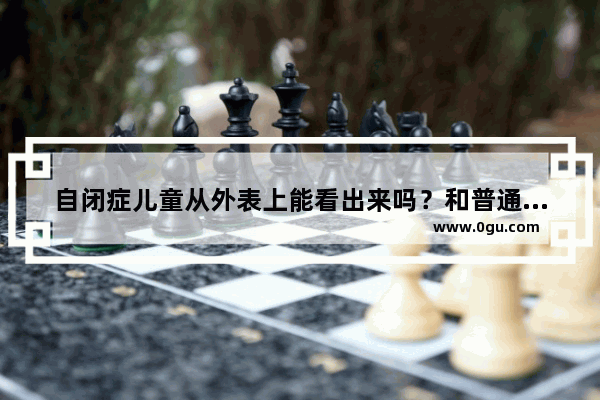 自闭症儿童从外表上能看出来吗？和普通孩子有什么区别