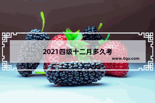 2021四级十二月多久考