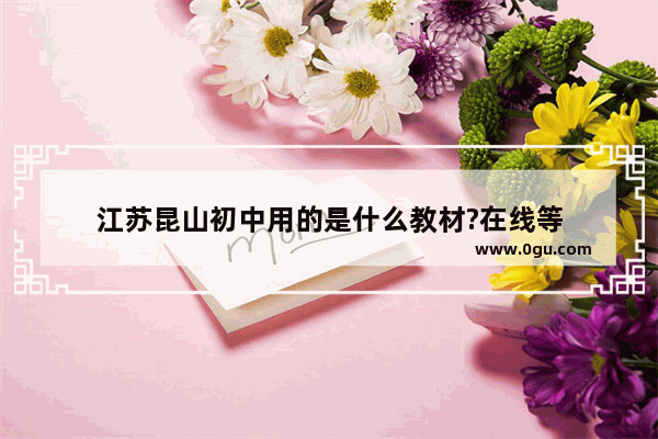 江苏昆山初中用的是什么教材?在线等