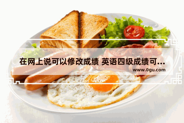 在网上说可以修改成绩 英语四级成绩可以改么？有改过的同学们帮忙回答一下…非常急