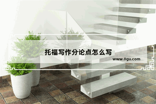 托福写作分论点怎么写