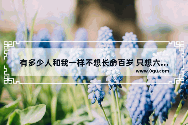有多少人和我一样不想长命百岁 只想六十就够了