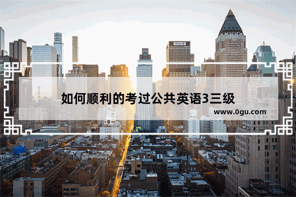 如何顺利的考过公共英语3三级