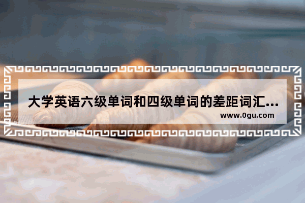 大学英语六级单词和四级单词的差距词汇有多少